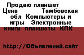 Продаю планшет sony › Цена ­ 3 500 - Тамбовская обл. Компьютеры и игры » Электронные книги, планшеты, КПК   